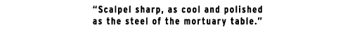 "Scalpel sharp, as cool and polished as the steel of the mortuary table."